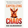 Capitalizing On Chaos: The Executive's Guide to Succeed in Disruption