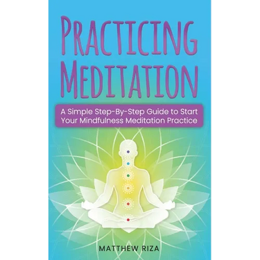 Practicing Meditation: A Simple Step-By-Step Guide to Start Your Mindfulness Meditation Practice