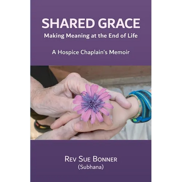 Shared Grace: Making Meaning at End of Life. A Hospice Chaplain's Memoir.