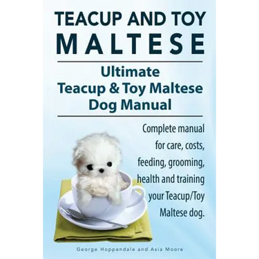 Teacup Maltese and Toy Maltese Dogs. Ultimate Teacup & Toy Maltese Book. Complete manual for care, costs, feeding, grooming, health and training your