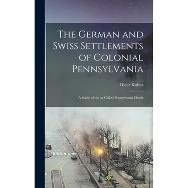 The German and Swiss Settlements of Colonial Pennsylvania: a Study of the So-called Pennsylvania Dutch