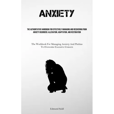 Anxiety: The Authoritative Handbook For Effectively Managing And Recovering From Anxiety Disorders: Alleviation, Adaptation, And Restoration (The Work