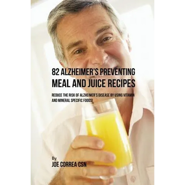82 Alzheimer's Preventing Meal and Juice Recipes: Reduce the Risk of Alzheimer's Disease by Using Vitamin and Mineral Specific Foods!