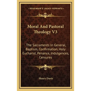 Moral And Pastoral Theology V3: The Sacraments In General, Baptism, Confirmation, Holy Eucharist, Penance, Indulgences, Censures