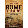 Ancient Rome for Teens: An Enthralling Guide to the Roman Republic and Empire