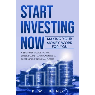 Start Investing Now: Making Your Money Work for You: A Beginner's Guide to the Stock Market and Planning a Successful Financial Future