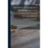 Brown's Stranger's Handbook and Illustrated Guide to Salisbury Cathedral: Being a Full Historical and Descriptive Account of the Building and Monument