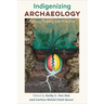 Indigenizing Archaeology: Putting Theory Into Practice