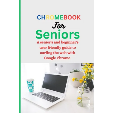 Chromebook for Seniors: A Senior's and Beginner's user friendly guide to surfing the web with Google chrome.