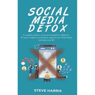 Social Media Detox: A Complete Guide to Overcome Smartphone Addiction. 10 Steps to Regain Your Freedom, Improve Your Relationships and Enjoy Your Life