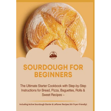 Sourdough for Beginners: The Ultimate Starter Cookbook with Step-by-Step Instructions for Bread: Pizza, Baguettes, Rolls & Sweet Recipes - Including A
