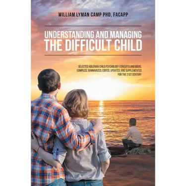 Understanding and Managing the Difficult Child: Selected Adlerian Child Psychology Concepts and Ideas, Compiled, Summarized, Edited, Updated, and Supp