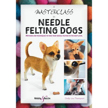 A Masterclass in Needle Felting Dogs: Methods and Techniques to Take Your Needle Felting to the Next Level