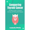 Conquering Thyroid Cancer: An Ultimate Guide to Treatment, Recovery, and Thriving After Diagnosis