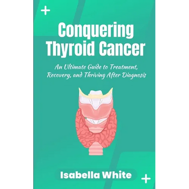 Conquering Thyroid Cancer: An Ultimate Guide to Treatment, Recovery, and Thriving After Diagnosis