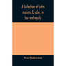 A Collection Of Latin Maxims & Rules, In Law And Equity, Selected From The Most Eminent Authors, On The Civil, Canon, Feudal, English And Scots Law, W