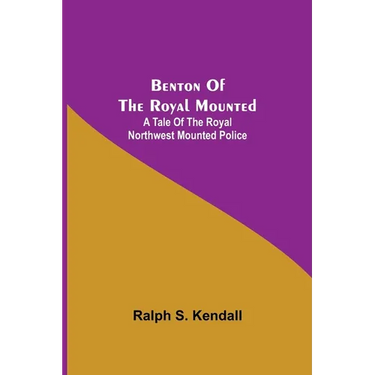 Benton Of The Royal Mounted: A Tale Of The Royal Northwest Mounted Police