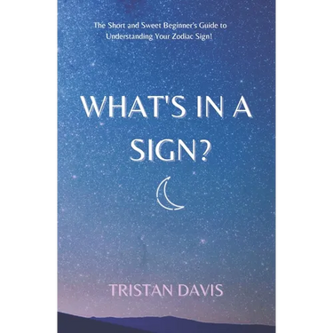 What's in a Sign?: The Short and Sweet Beginner's Guide to Understanding Your Zodiac Sign!