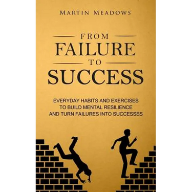 From Failure to Success: Everyday Habits and Exercises to Build Mental Resilience and Turn Failures Into Successes