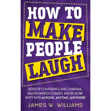 How to Make People Laugh: Develop Confidence and Charisma, Master Improv Comedy, and Be More Witty with Anyone, Anytime, Anywhere
