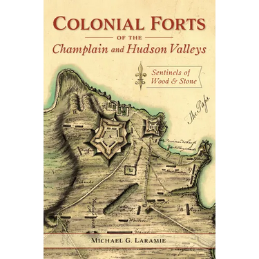Colonial Forts of the Champlain and Hudson Valleys: Sentinels of Wood & Stone