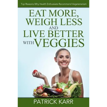 Eat More, Weigh Less and Live Better with Veggies: Top Reasons Why Health Enthusiasts Recommend Vegetarianism