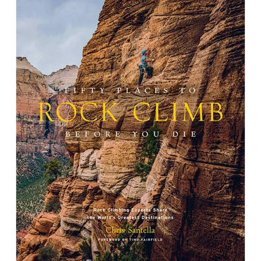 Fifty Places to Rock Climb Before You Die: Rock Climbing Experts Share the World's Greatest Destinations