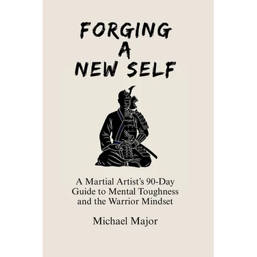Forging A New Self: A Martial Artist's 90-Day Guide to Mental Toughness and a Warrior's Mindset