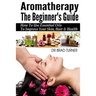 Aromatherapy The Beginner's Guide: How To Use Essential Oils To Improve Your Skin, Hair & Health