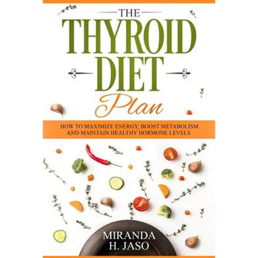 The Thyroid Diet Plan: How to Maximize Energy, Boost Metabolism and Maintain Healthy Hormone Levels