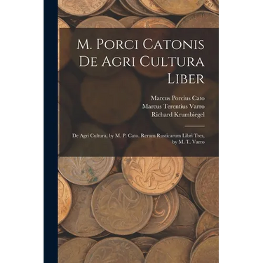 M. Porci Catonis De Agri Cultura Liber: De Agri Cultura, by M. P. Cato. Rerum Rusticarum Libri Tres, by M. T. Varro