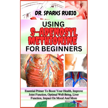 Using S-Adenosyl Methionine for Beginners: Essential Primer To Boost Your Health, Improve Joint Function, Optimal Well-Being, Liver Function, Impact O