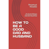 How to Be a Good Dad and Husband: The Secret Of Being A Good Dad And Husband Every Man Should Know