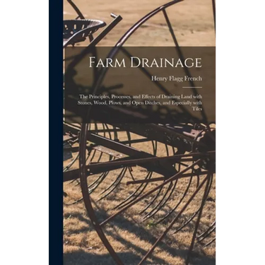 Farm Drainage: the Principles, Processes, and Effects of Draining Land With Stones, Wood, Plows, and Open Ditches, and Especially With Tiles