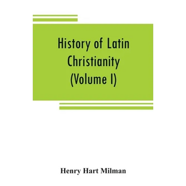 History of Latin Christianity: including that of the popes to the pontificate of Nicholas V (Volume I)