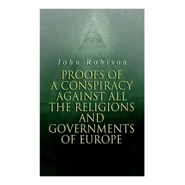 Proofs of a Conspiracy against all the Religions and Governments of Europe: Carried on in the Secret Meetings of Free-Masons, Illuminati and Reading S