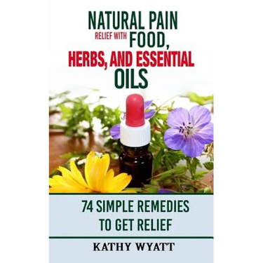 Natural Pain Relief with Food, Herbs, and Essential Oils: 74 Simple Remedies to Get Relief