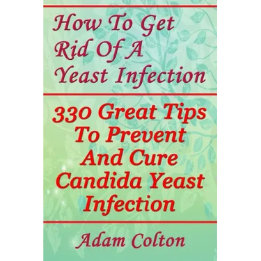 How To Get Rid Of A Yeast Infection: 330 Great Tips To Prevent And Cure Candida Yeast Infection