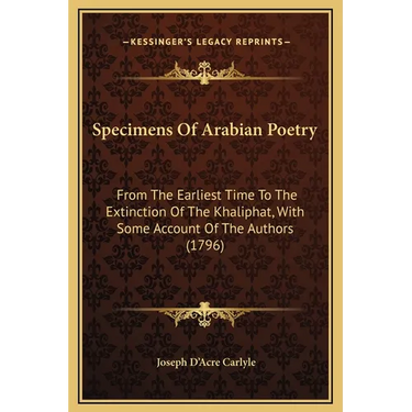 Specimens Of Arabian Poetry: From The Earliest Time To The Extinction Of The Khaliphat, With Some Account Of The Authors (1796)