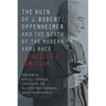 The Ruin of J. Robert Oppenheimer: And the Birth of the Modern Arms Race