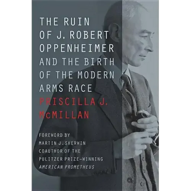 The Ruin of J. Robert Oppenheimer: And the Birth of the Modern Arms Race