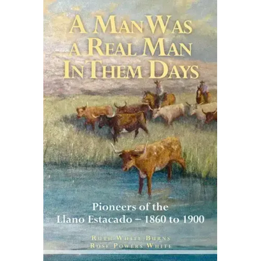 A Man Was a Real Man In Them Days: Pioneers of the Llano Estacado--1860 to 1900