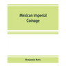 Mexican imperial coinage; the medals and coins of Augustine I (Iturbide), Maximilian, the French invasion, and of the republic during the French inter