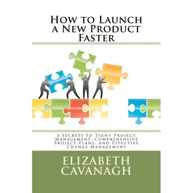 How to Launch a New Product Faster: 5 Secrets to Tight Project Management, Comprehensive Project Plans, and Effective Change Management
