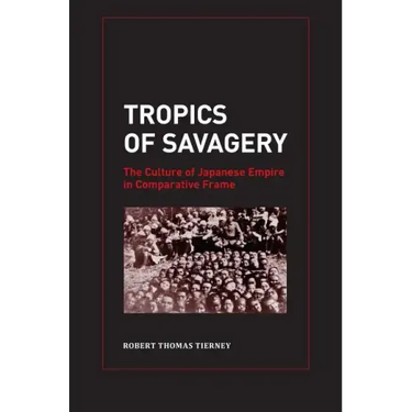 Tropics of Savagery: The Culture of Japanese Empire in Comparative Frame Volume 5