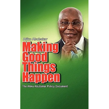 Making Good Things Happen: The Atiku Abubakar Policy Document big font)P