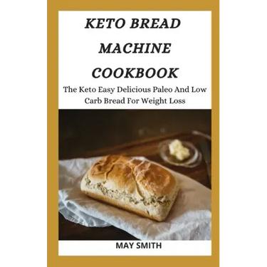 Keto Bread Machine Cookbook: The Keto Easy Delicious Paleo And Low Carb Bread For Weight Loss