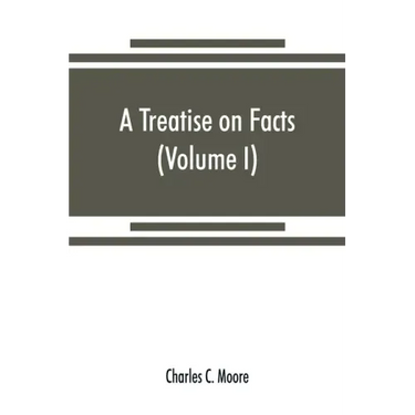 A treatise on facts: or, The weight and value of evidence (Volume I)