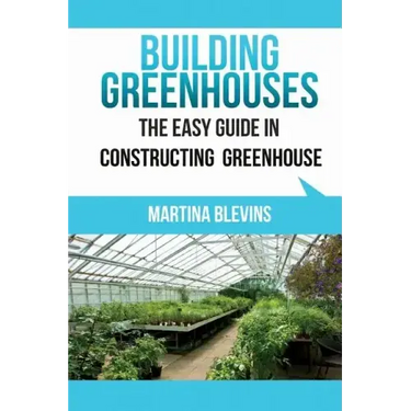 Building Greenhouses: The Easy Guide for Constructing Your Greenhouse: Helpful Tips for Building Your Own Greenhouse