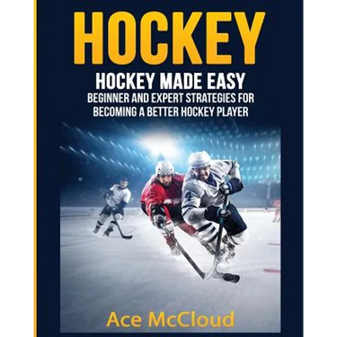 Hockey: Hockey Made Easy: Beginner and Expert Strategies For Becoming A Better Hockey Player